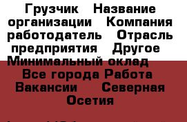 Грузчик › Название организации ­ Компания-работодатель › Отрасль предприятия ­ Другое › Минимальный оклад ­ 1 - Все города Работа » Вакансии   . Северная Осетия